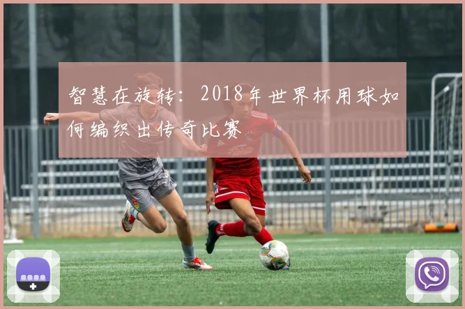 智慧在旋转：2018年世界杯用球如何编织出传奇比赛