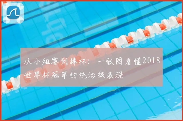 从小组赛到捧杯：一张图看懂2018世界杯冠军的统治级表现