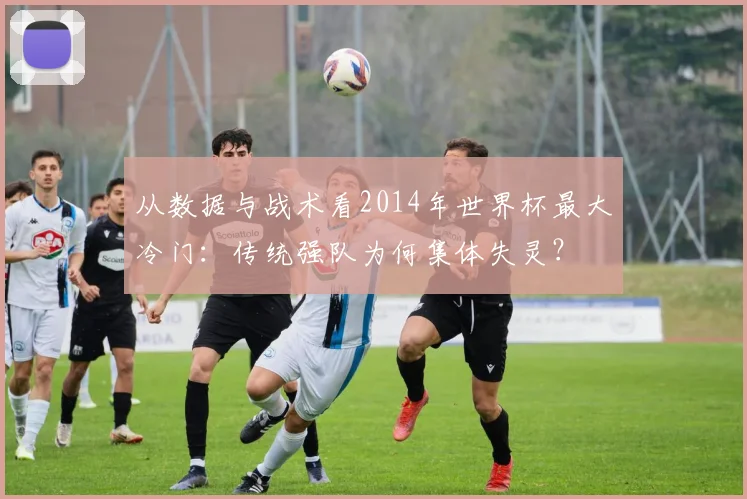 从数据与战术看2014年世界杯最大冷门：传统强队为何集体失灵？
