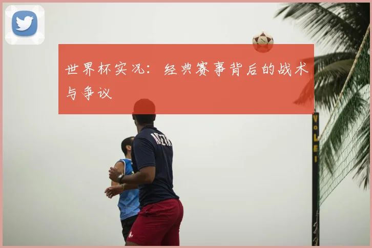 世界杯实况：经典赛事背后的战术与争议