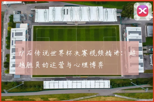 炉石传说世界杯决赛视频精讲：超越胜负的运营与心理博弈