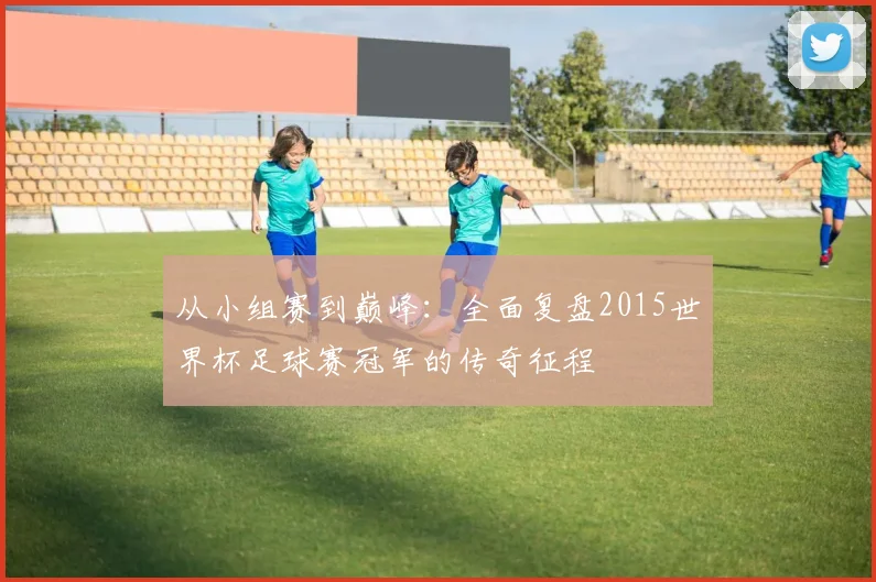 从小组赛到巅峰：全面复盘2015世界杯足球赛冠军的传奇征程