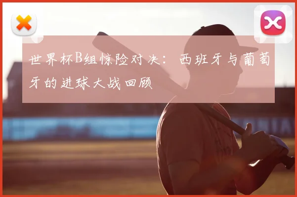 世界杯B组惊险对决:西班牙与葡萄牙的进球大战回顾