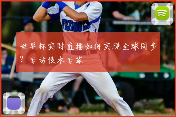 世界杯实时直播如何实现全球同步？专访技术专家