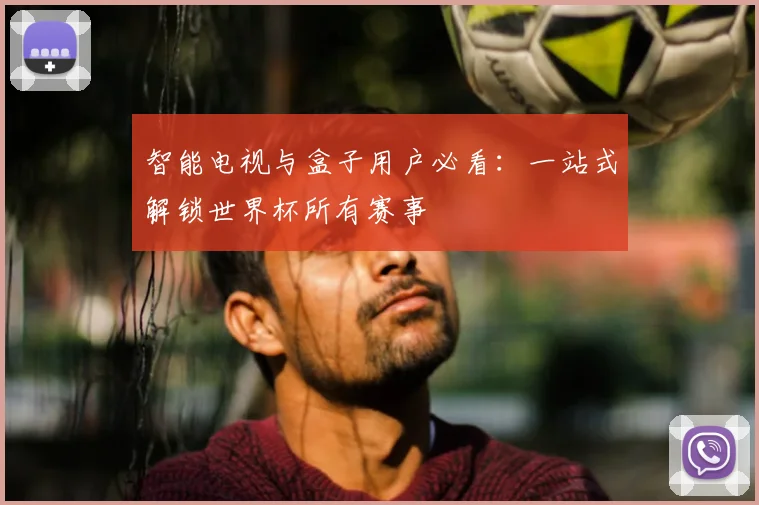 智能电视与盒子用户必看：一站式解锁世界杯所有赛事