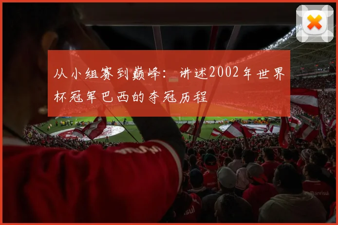 从小组赛到巅峰：讲述2002年世界杯冠军巴西的夺冠历程