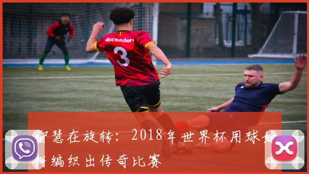 智慧在旋转:2018年世界杯用球如何编织出传奇比赛