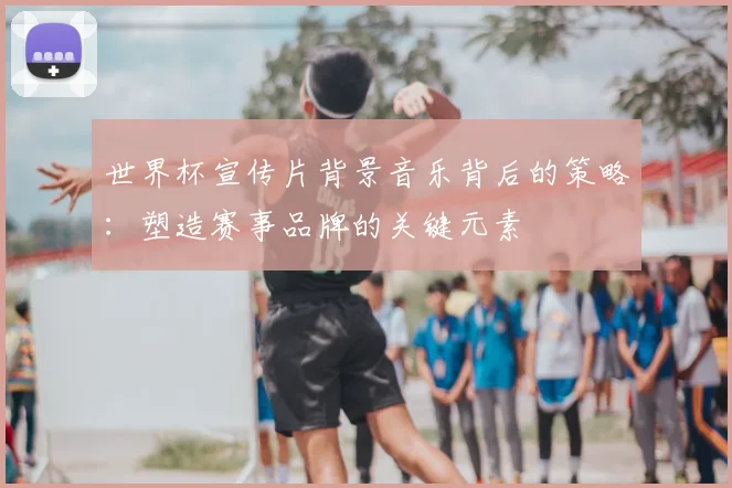 世界杯宣传片背景音乐背后的策略：塑造赛事品牌的关键元素
