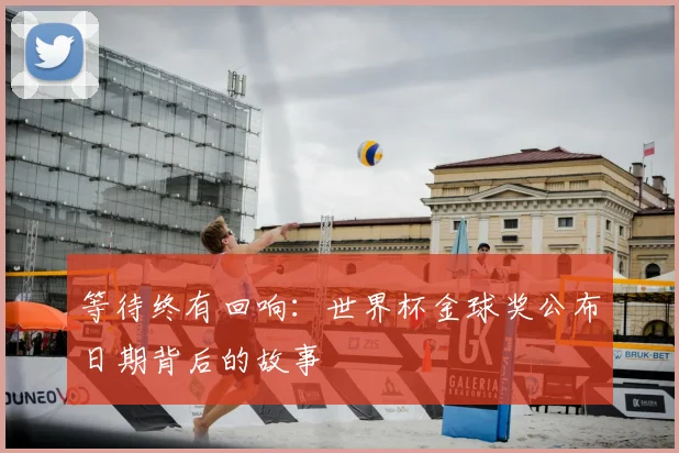 等待终有回响:世界杯金球奖公布日期背后的故事