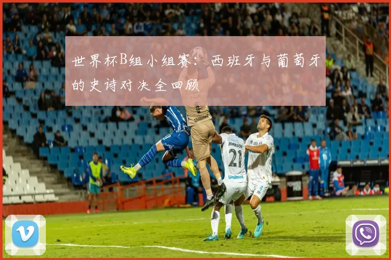 世界杯B组小组赛：西班牙与葡萄牙的史诗对决全回顾
