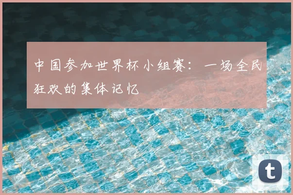 中国参加世界杯小组赛:一场全民狂欢的集体记忆