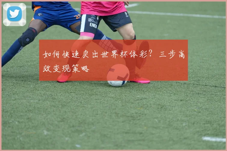 如何快速卖出世界杯体彩？三步高效变现策略
