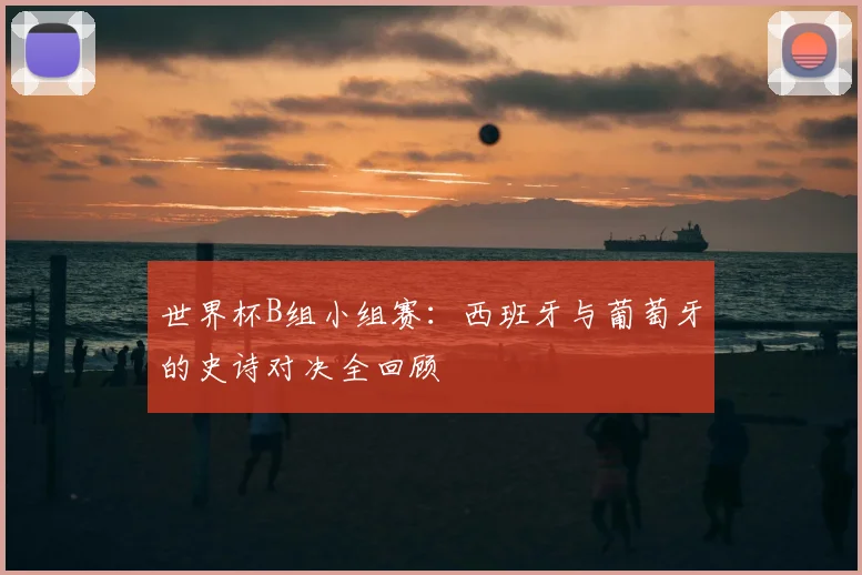 世界杯B组小组赛:西班牙与葡萄牙的史诗对决全回顾