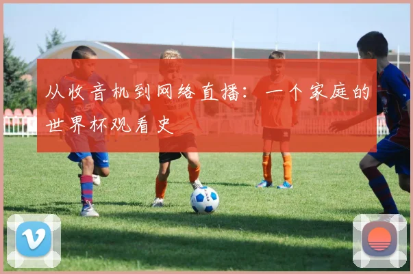 从收音机到网络直播:一个家庭的世界杯观看史