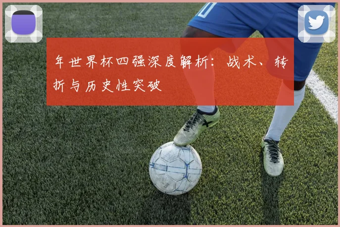 年世界杯四强深度解析：战术、转折与历史性突破
