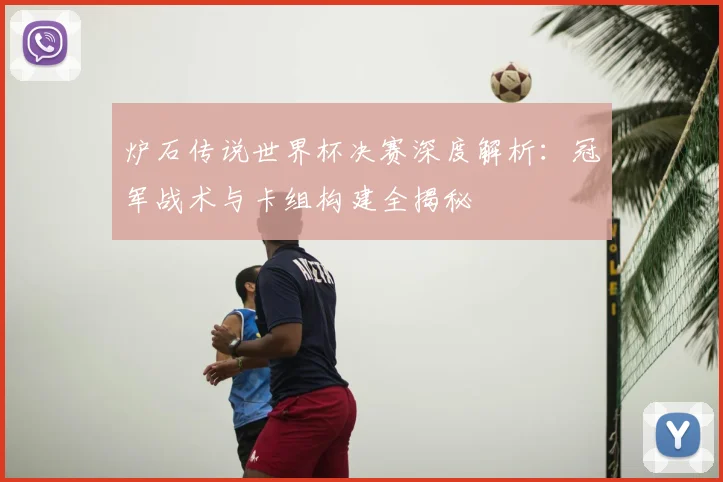 炉石传说世界杯决赛深度解析：冠军战术与卡组构建全揭秘