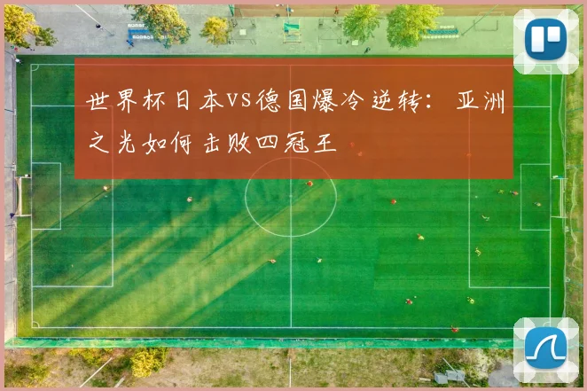 世界杯日本vs德国爆冷逆转:亚洲之光如何击败四冠王