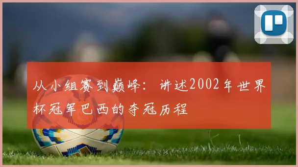 从小组赛到巅峰：讲述2002年世界杯冠军巴西的夺冠历程