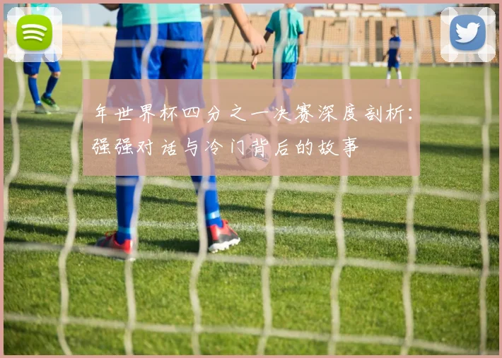 年世界杯四分之一决赛深度剖析：强强对话与冷门背后的故事