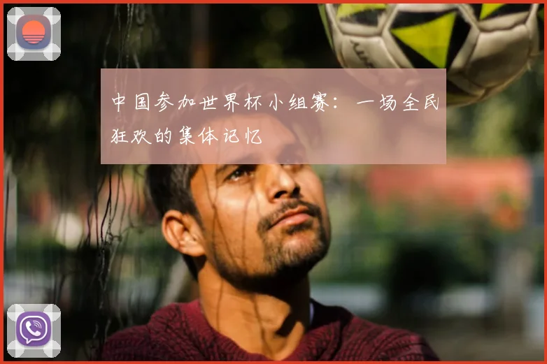 中国参加世界杯小组赛：一场全民狂欢的集体记忆