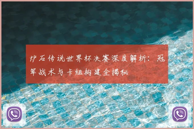 炉石传说世界杯决赛深度解析：冠军战术与卡组构建全揭秘