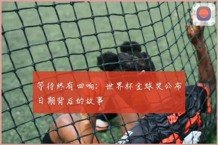 等待终有回响：世界杯金球奖公布日期背后的故事