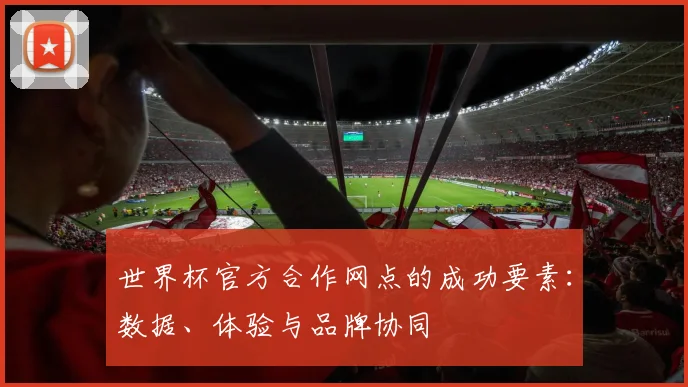 世界杯官方合作网点的成功要素：数据、体验与品牌协同
