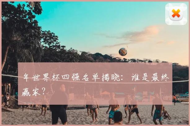 年世界杯四强名单揭晓：谁是最终赢家？