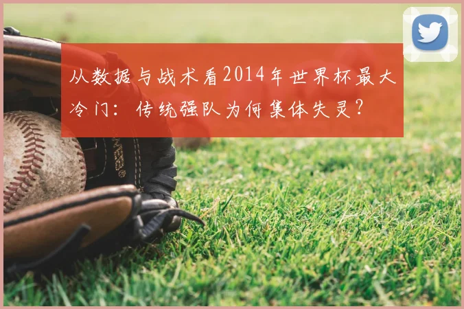 从数据与战术看2014年世界杯最大冷门:传统强队为何集体失灵?