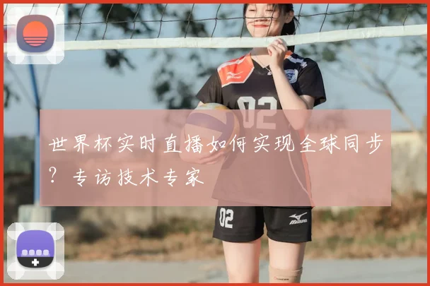 世界杯实时直播如何实现全球同步？专访技术专家