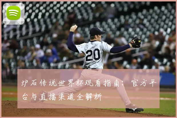 炉石传说世界杯观看指南：官方平台与直播渠道全解析