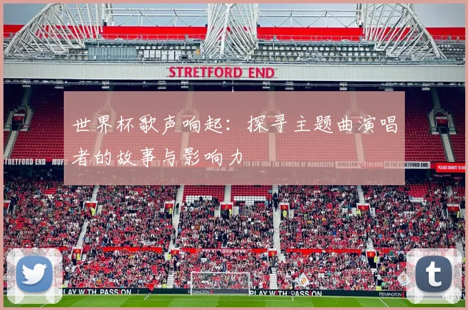 世界杯歌声响起：探寻主题曲演唱者的故事与影响力