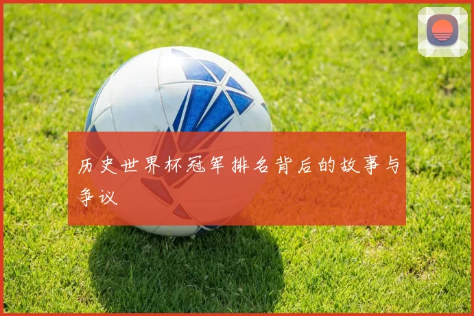 历史世界杯冠军排名背后的故事与争议