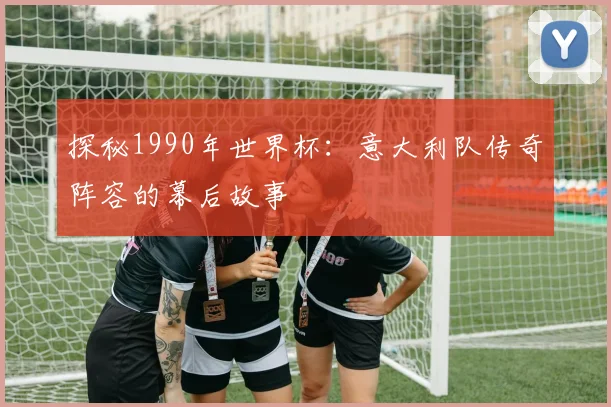 探秘1990年世界杯：意大利队传奇阵容的幕后故事