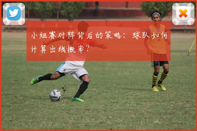 小组赛对阵背后的策略：球队如何计算出线概率？