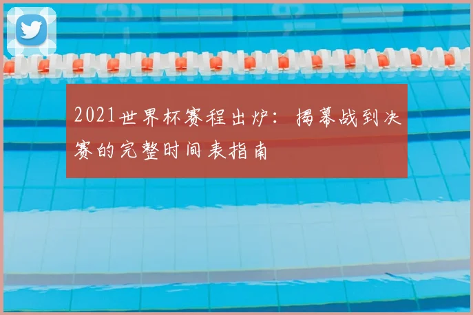 2021世界杯赛程出炉：揭幕战到决赛的完整时间表指南