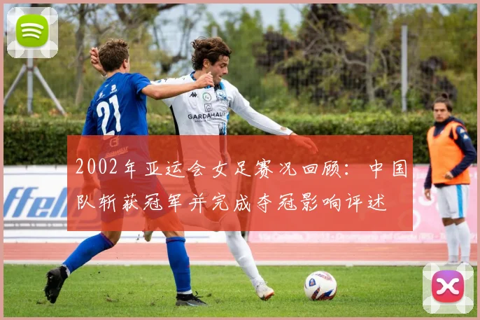 2002年亚运会女足赛况回顾：中国队斩获冠军并完成夺冠影响评述