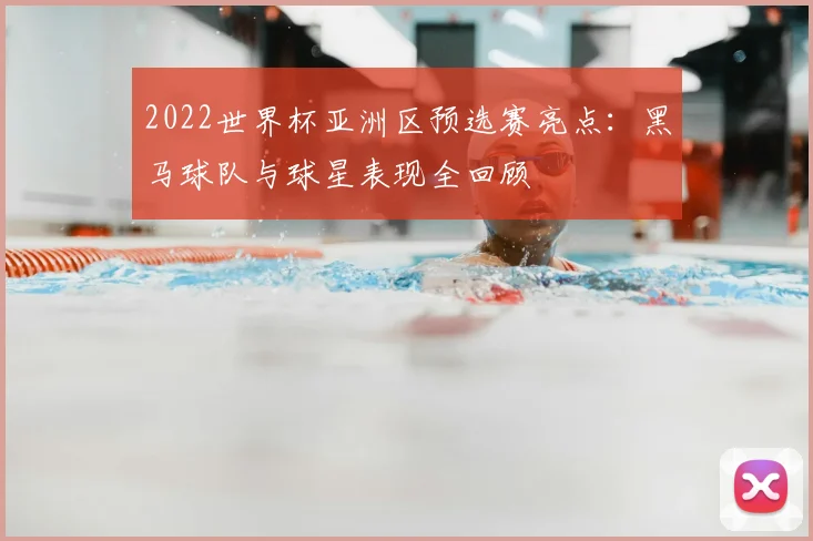 2022世界杯亚洲区预选赛亮点:黑马球队与球星表现全回顾