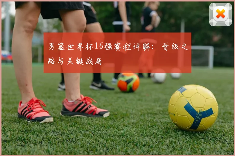 男篮世界杯16强赛程详解：晋级之路与关键战局