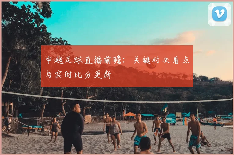 中越足球直播前瞻：关键对决看点与实时比分更新