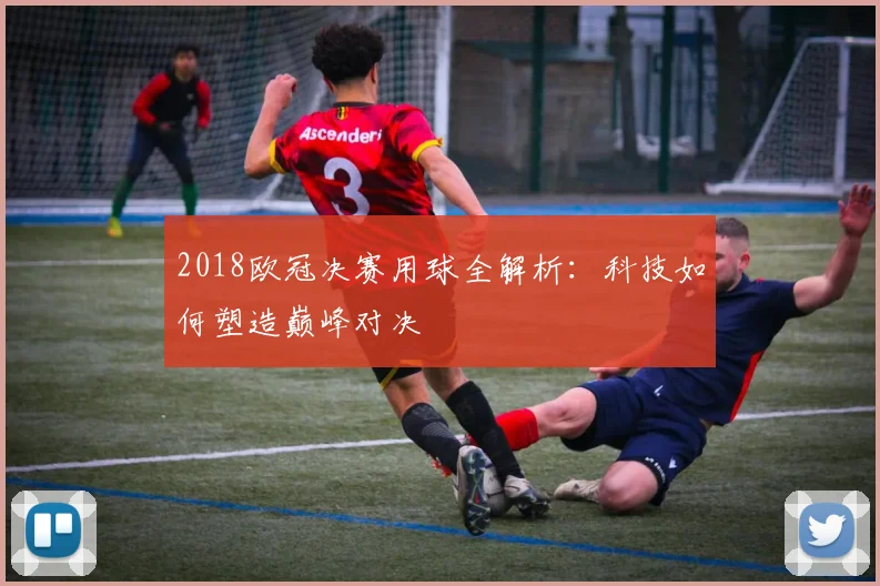 2018欧冠决赛用球全解析：科技如何塑造巅峰对决