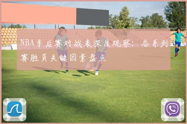 NBA季后赛对战表深度观察：各系列赛胜负关键因素盘点