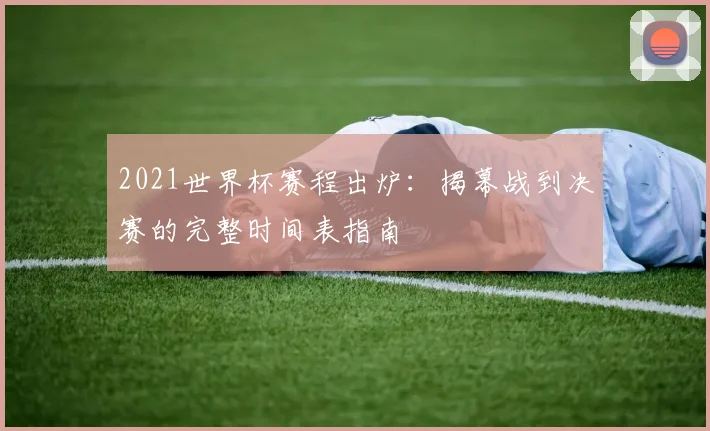 2021世界杯赛程出炉：揭幕战到决赛的完整时间表指南
