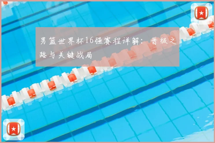 男篮世界杯16强赛程详解：晋级之路与关键战局