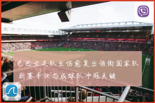 巴西女足队长伤愈复出领衔国家队 新赛季状态成球队冲冠关键