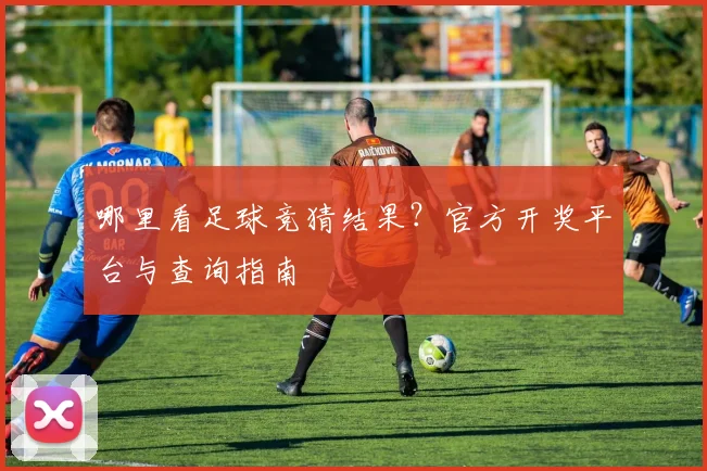 哪里看足球竞猜结果?官方开奖平台与查询指南