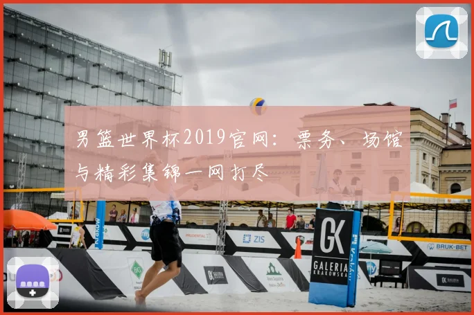 男篮世界杯2019官网：票务、场馆与精彩集锦一网打尽