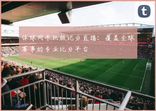 体球网手机版比分直播：覆盖全球赛事的专业比分平台