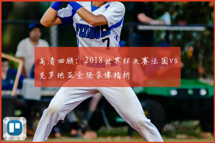 高清回顾：2018世界杯决赛法国vs克罗地亚全场录像精析