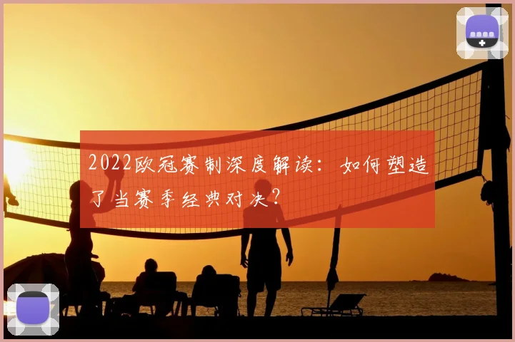 2022欧冠赛制深度解读：如何塑造了当赛季经典对决？